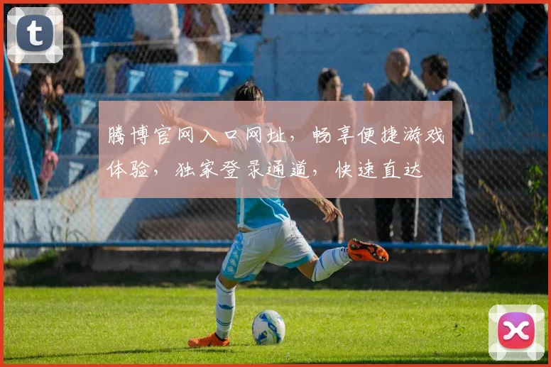 腾博官网入口网址，畅享便捷游戏体验，独家登录通道，快速直达