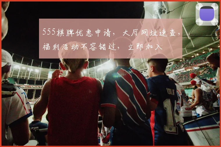 555棋牌优惠申请，大厅网址速查，福利活动不容错过，立即加入