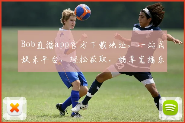 Bob直播app官方下载地址，一站式娱乐平台，轻松获取，畅享直播乐趣，快来体验