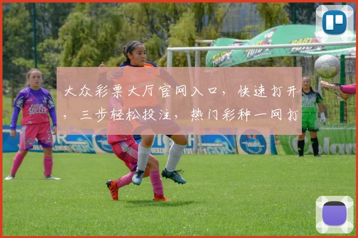 大众彩票大厅官网入口，快速打开，三步轻松投注，热门彩种一网打尽，惊喜不断