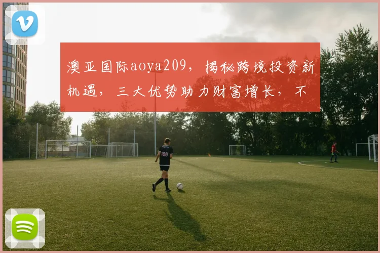 澳亚国际aoya209，揭秘跨境投资新机遇，三大优势助力财富增长，不容错过