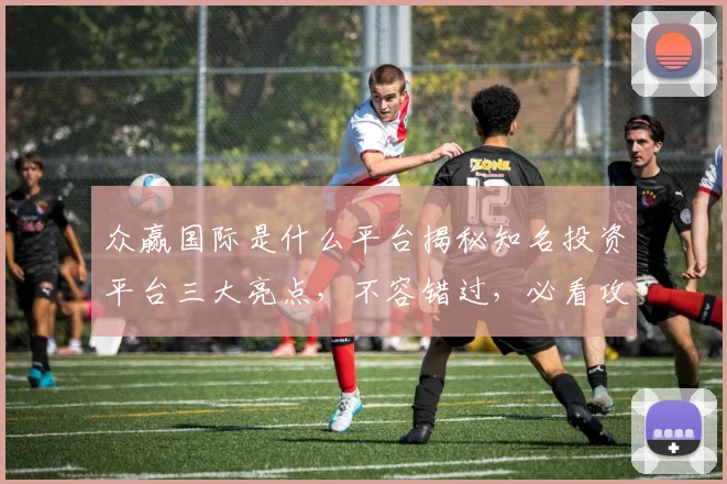 众赢国际是什么平台揭秘知名投资平台三大亮点，不容错过，必看攻略