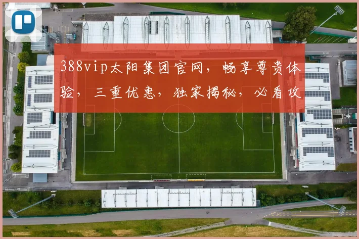 388vip太阳集团官网，畅享尊贵体验，三重优惠，独家揭秘，必看攻略，一网打尽