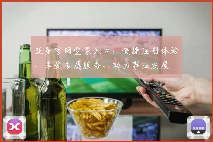 亚星官网登录入口，便捷注册体验，享受专属服务，助力事业发展