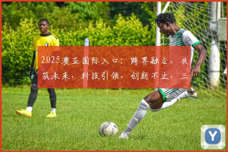 2025澳亚国际入口：跨界融合，共筑未来，科技引领，创新不止，三重亮点，共襄盛举，洞察新机遇。