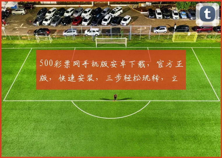 500彩票网手机版安卓下载，官方正版，快速安装，三步轻松玩转，立即下载，畅享福利，赢大奖