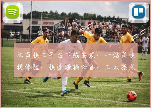 江苏快三平台下载安装，一站式快捷体验，快速赚钱必备，三大亮点不容错过，立即下载