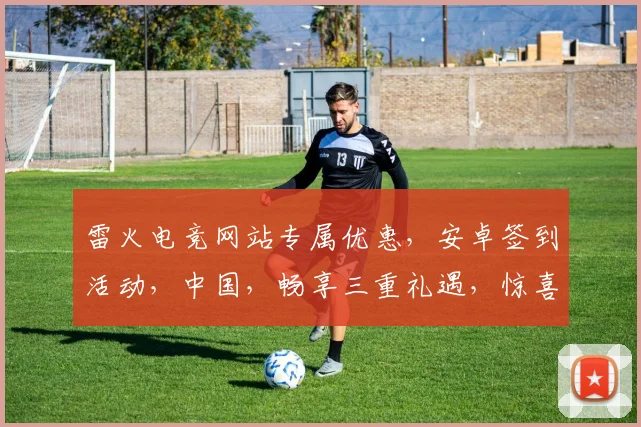 雷火电竞网站专属优惠，安卓签到活动，中国，畅享三重礼遇，惊喜不断，不容错过