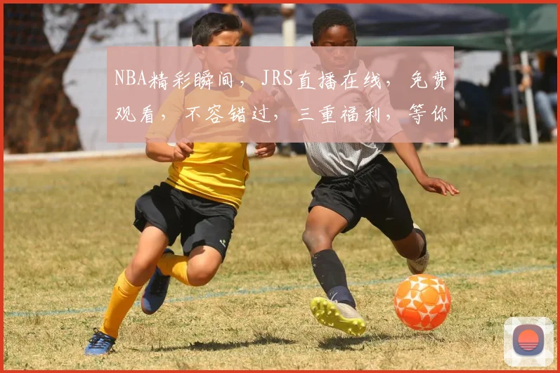 NBA精彩瞬间，JRS直播在线，免费观看，不容错过，三重福利，等你来享