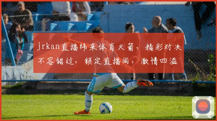 jrkan直播纬来体育火箭，精彩对决不容错过，锁定直播间，激情四溢，三重福利等你来