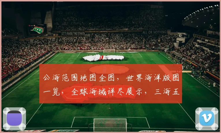 公海范围地图全图，世界海洋版图一览，全球海域详尽展示，三海五洋一网打尽