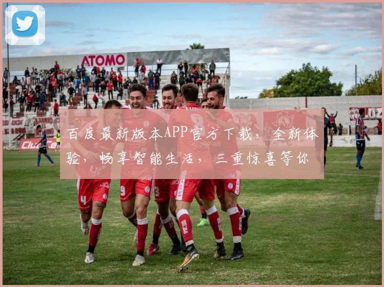 百度最新版本APP官方下载，全新体验，畅享智能生活，三重惊喜等你来，速来下载