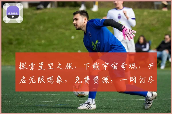 探索星空之旅，下载宇宙奇观，开启无限想象，免费资源，一网打尽，三步轻松拥有