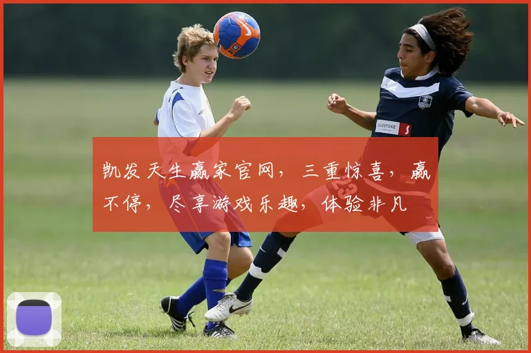 凯发天生赢家官网，三重惊喜，赢不停，尽享游戏乐趣，体验非凡