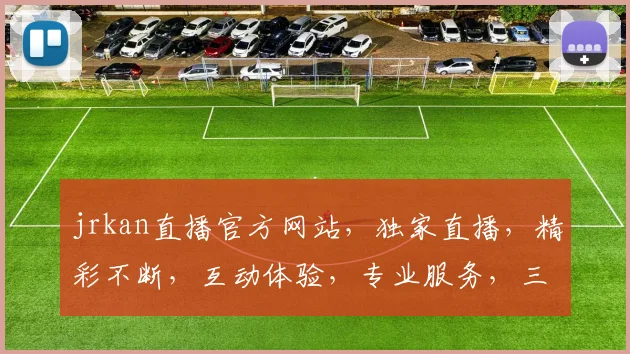 jrkan直播官方网站，独家直播，精彩不断，互动体验，专业服务，三重惊喜，等你来发现