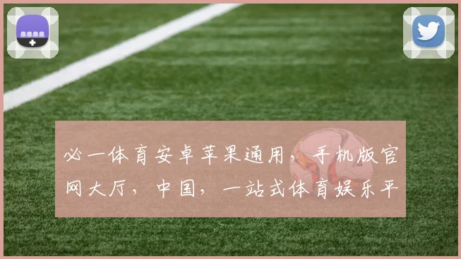 必一体育安卓苹果通用，手机版官网大厅，中国，一站式体育娱乐平台，尽享精彩赛事，体验非凡