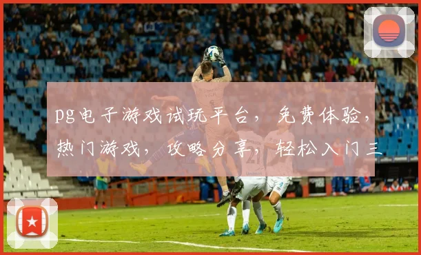 pg电子游戏试玩平台，免费体验，热门游戏，攻略分享，轻松入门三步走