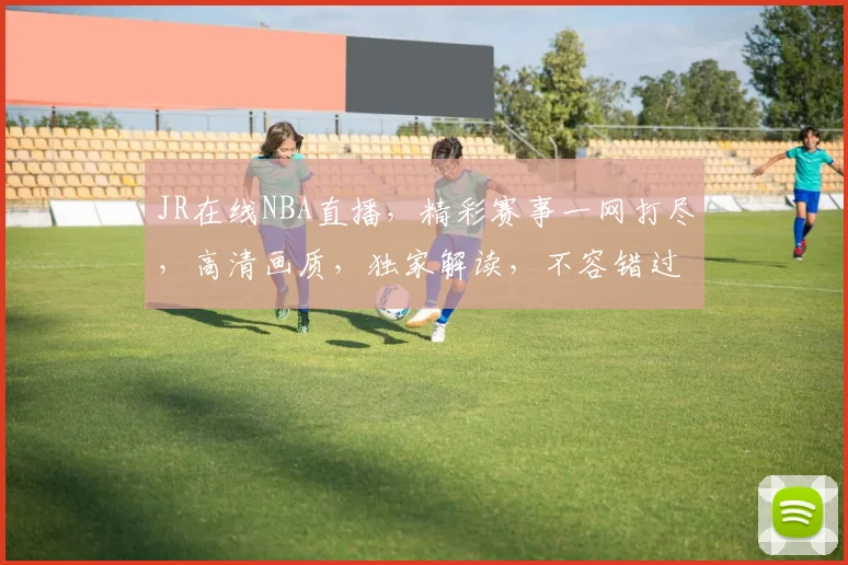 JR在线NBA直播，精彩赛事一网打尽，高清画质，独家解读，不容错过