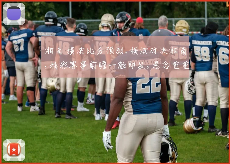 湘南 横滨比分预测,横滨对决湘南,精彩赛事前瞻一触即发,悬念重重